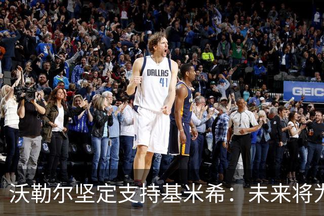 沃勒尔坚定支持基米希：未来将为德国球迷带来快乐