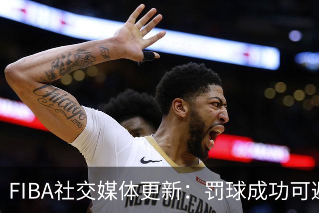 FIBA社交媒体更新：罚球成功可避免的争议